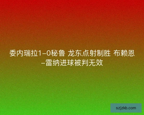 委内瑞拉1-0秘鲁 龙东点射制胜 布赖恩-雷纳进球被判无效